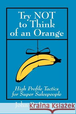Try NOT to Think of an Orange: High Profile Tactics for Super Salespeople Downes, John R. 9780595140909 Writers Club Press