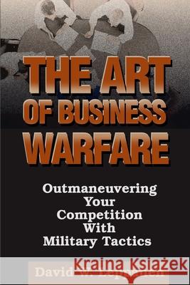 The Art of Business Warfare: Outmaneuvering Your Competition with Military Tactics Leppanen, David W. 9780595141081