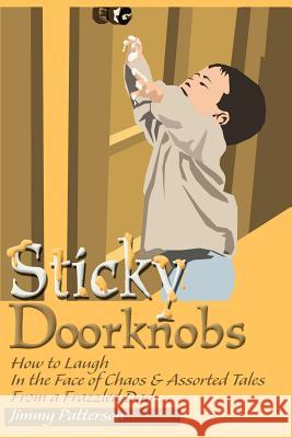 Sticky Doorknobs: How to Laugh in the Face of Chaos & Assorted Tales from a Frazzled Dad Patterson, Jimmy 9780595143771 Writers Club Press