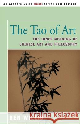 The Tao of Art: The Inner Meaning of Chinese Art and Philosophy Willis, Ben 9780595144211 Backinprint.com