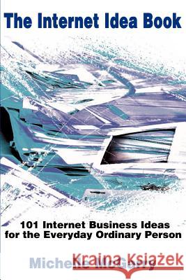 The Internet Idea Book: 101 Internet Business Ideas for the Everyday Ordinary Person McGarry, Michelle 9780595144372 Writers Club Press