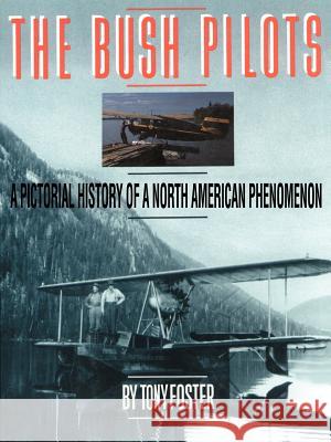 The Bush Pilots : A Pictorial History of a North American Phenomenon Tony Foster 9780595144839 Authors Choice Press