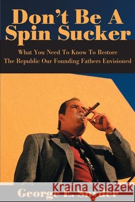 Don't Be a Spin Sucker: What You Need to Know to Restore the Republic Our Founding Fathers Envisioned Snyder, George E. 9780595145294 Writers Club Press