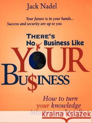There's No Business Like Your Bu$iness: How to Turn You Knowledge Into Personal Profit Nadel, Jack 9780595146208 Authors Choice Press