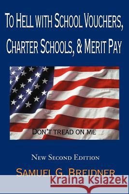 To Hell with School Vouchers, Charter Schools & Merit Pay Samuel G. Breidner 9780595147748 Writers Club Press