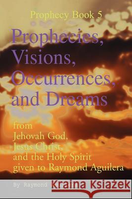 Prophecies, Visions, Occurrences, and Dreams: From Jehovah God, Jesus Christ, and the Holy Spirit Given to Raymond Aguilera (Prophecies 1176 Through 1 Aguilera, Raymond 9780595150830 Writers Club Press