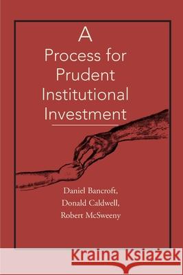 A Process for Prudent Institutional Investment Daniel C. Bancroft Donald J. Caldwell Robert H. McSweeny 9780595150922 Authors Choice Press