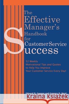The Effective Manager's Handbook for Customer Service Success: 52 Weekly Motivational Tips and Quotes to Help You Improve Your Customer Service Every Day! Edward D Gagnon, Gregory D Ward 9780595150953 iUniverse