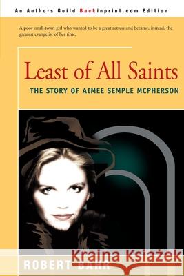 Least of All Saints: The Story of Aimee Semple McPherson Bahr, Robert 9780595152896 Backinprint.com