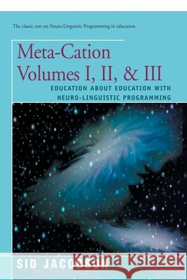 Meta-Cation Volumes I, II & III: Education about Education with Neuro-Linguistic Programming Sid Jacobson 9780595153886 iUniverse