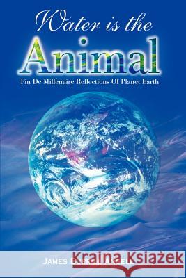 Water is the Animal: Fin de Millenaire Reflections of Planet Earth from a Diplomatic Courier Angell, James Burrill 9780595154234 Writer's Showcase Press