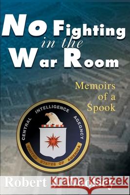 No Fighting in the War Room: Memoirs of a Spook Woolsey, Robert J. 9780595154470 Writer's Showcase Press