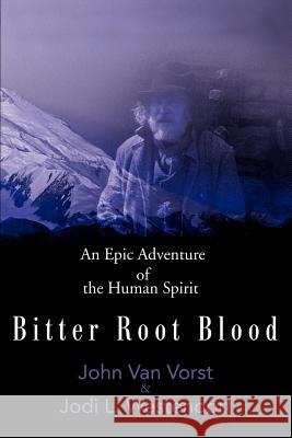 Bitter Root Blood: An Epic Adventure of the Human Spirit Van Vorst, John James 9780595156641