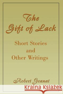 The Gift of Lack: Short Stories and Other Writings Granat, Robert 9780595160273