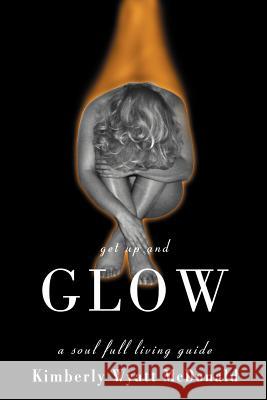 Get Up and Glow: A Soul Full Living Guide McDonald, Kimberly Wyatt 9780595160402 Writers Club Press