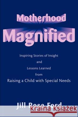 Motherhood Magnified: Inspiring Stories of Insight and Lessons Learned from Raising a Child with Special Needs Ford, Jill Rose 9780595161256 Writers Club Press