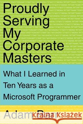 Proudly Serving My Corporate Masters: What I Learned in Ten Years as a Microsoft Programmer Barr, Adam 9780595161287