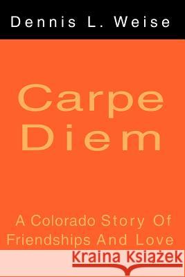 Carpe Diem: A Colorado Story of Friendship and Love Weise, Dennis L. 9780595162338 Writers Club Press