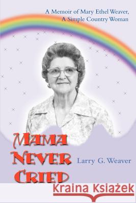 Mama Never Cried: A Memoir of Mary Ethel Weaver, a Simple Country Woman Weaver, Larry G. 9780595163472 Writers Club Press