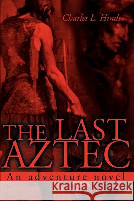 The Last Aztec: An Adventure Novel Hinds, Charles L. 9780595163823 Authors Choice Press