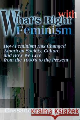 What's Right with Feminism: How Feminism Has Changed American Society, Culture, and How We Live from the 1940s to the Present Langer, Cassandra L. 9780595165186 ASJA Press