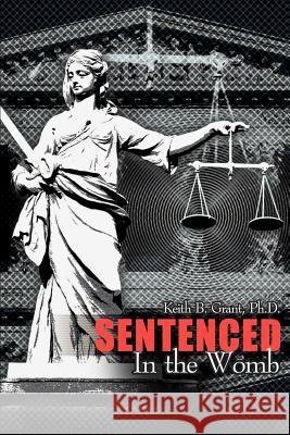 Sentenced in the Womb Keith B. Grant 9780595165933 Authors Choice Press