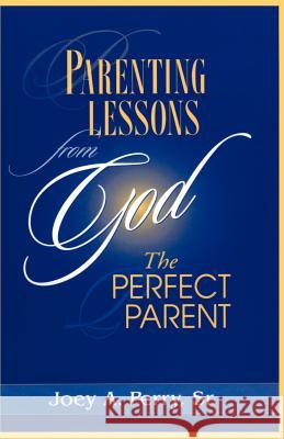 Parenting Lessons from God, the Perfect Parent Joey A., Sr. Perry 9780595166909 Authors Choice Press