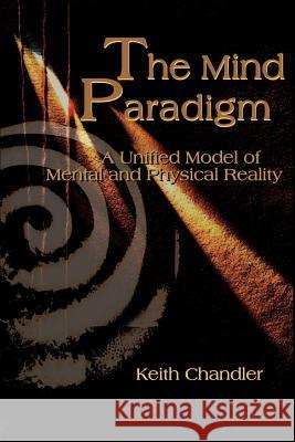 The Mind Paradigm : A Unified Model of Mental and Physical Reality Keith A. Chandler Huston Smith Eric Carlson 9780595168231 Authors Choice Press