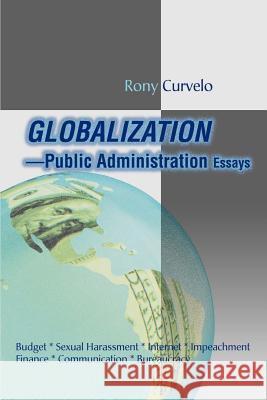 Globalization Public Administration Essays: Budget, Sexual Harassment, Internet, Impeachment, Finance, Communication, Bureaucracy Curvelo, Rony 9780595168293 Writers Club Press