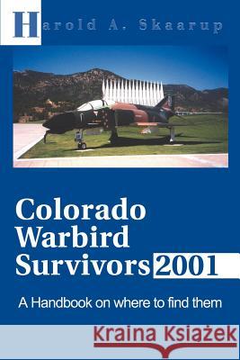 Colorado Warbird Survivors 2001 : A Handbook on Where to Find Them Harold A. Skaarup George E. C. MacDonald 9780595168453 