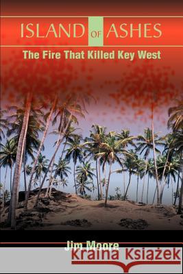 Island of Ashes: The Fire That Killed Key West Moore, Jim 9780595171224 Authors Choice Press