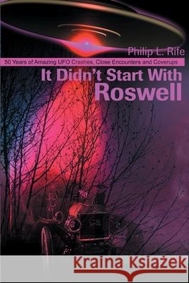 It Didn't Start with Roswell : 50 Years of Amazing UFO Crashes, Close Encounters and Coverups Philip L. Rife 9780595173396 