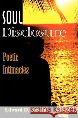 Soul Disclosure: Poetic Intimacies Arnold, Edward D. 9780595174461