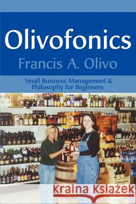 Olivofonics: Small Business Management & Philosophy for Beginners Olivo, Francis a. 9780595174720 Writers Club Press