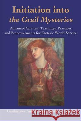 Initiation Into the Grail Mysteries: Advanced Spiritual Teachings, Practices, and Empowerments for Esoteric World Service Grailmaster 9780595174829 Writers Club Press