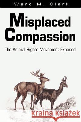Misplaced Compassion: The Animal Rights Movement Exposed Clark, Ward M. 9780595175871 Writers Club Press