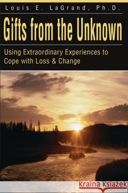 Gifts from the Unknown: Using Extraordinary Experiences to Cope with Loss & Change Lagrand, Louis E. 9780595178698 Authors Choice Press