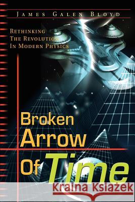 Broken Arrow of Time : Rethinking the Revolution in Modern Physics James Galen Bloyd 9780595178742 Writers Club Press