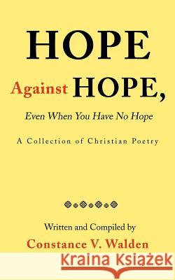 Hope Against Hope, Even When You Have No Hope : A Collection of Christian Poetry Constance V. Walden 9780595180516 Writers Club Press