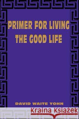 Primer for Living the Good Life David Waite Yohn 9780595180646