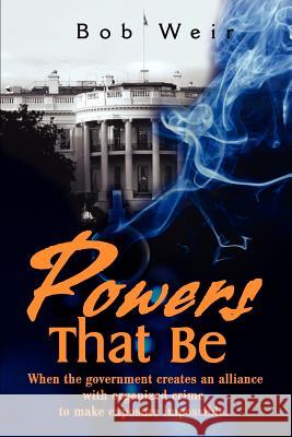 Powers That Be: When the Government Creates an Alliance with Organized Crime to Make Exposure Impossible Weir, Bob 9780595180882 Authors Choice Press