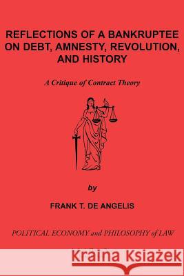 Reflections of a Bankruptee on Debt, Amnesty, Revolution, and History: A Critique of Contract Theory de Angelis, Frank T. 9780595180912 Authors Choice Press