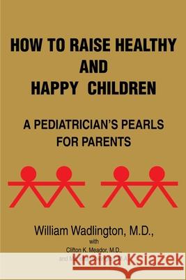 How to Raise Healthy and Happy Children: A Pediatrician's Pearls for Parents Wadlington, William 9780595181094 Authors Choice Press