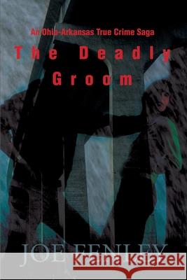 The Deadly Groom: An Ohio-Arkansas True Crime Saga Fenley, Joe 9780595182718 Writers Club Press