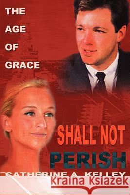 Shall Not Perish: Part 1 the Age of Grace Kelley, Catherine a. 9780595183951 Writers Club Press