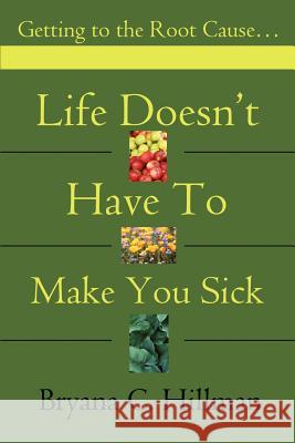 Life Doesn't Have to Make You Sick: Getting to the Root Cause... Hillman, Bryana C. 9780595184941 Writers Club Press