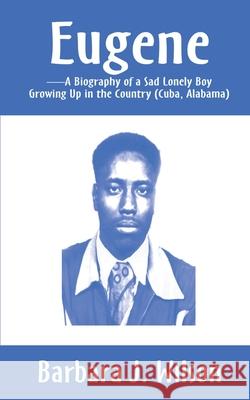 Eugene: A Biography of a Sad Lonely Boy Growing Up in the Country (Cuba, Alabama) Wilson, Barbara J. 9780595185337