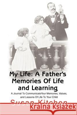 My Life: A Father's Memories of Life and Learning: A Journal to Communicate Your Memories, Values and Lessons of Life to Your Child Kitchen, Susan 9780595187171