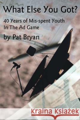 What Else You Got?: 40 Years of Mis-spent Youth in the Ad Game Bryan, Patrick Michael 9780595187805