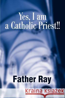 Yes, I Am a Catholic Priest!! Father Ray 9780595188154